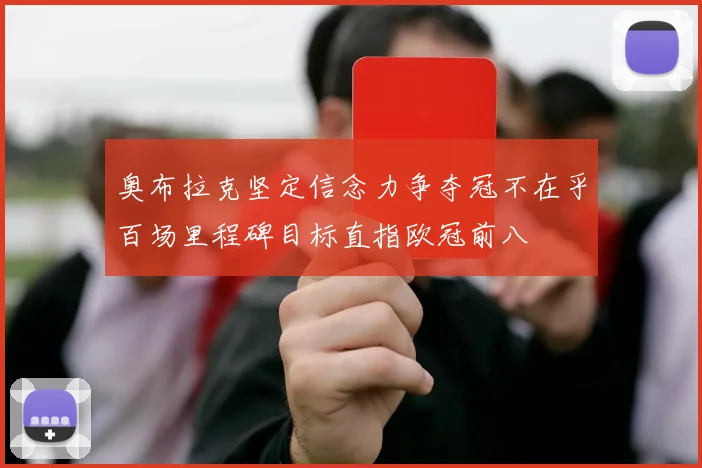 奥布拉克坚定信念力争夺冠不在乎百场里程碑目标直指欧冠前八