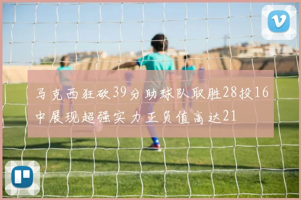 马克西狂砍39分助球队取胜28投16中展现超强实力正负值高达21