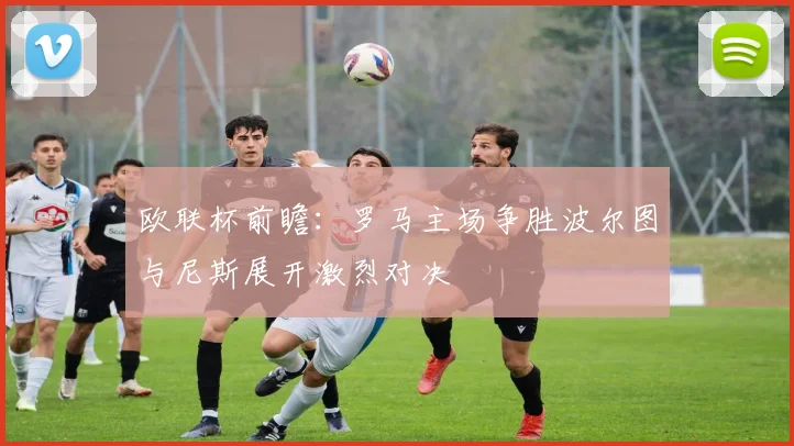 欧联杯前瞻：罗马主场争胜波尔图与尼斯展开激烈对决