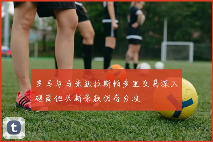 罗马与马竞就拉斯帕多里交易深入磋商但买断条款仍存分歧