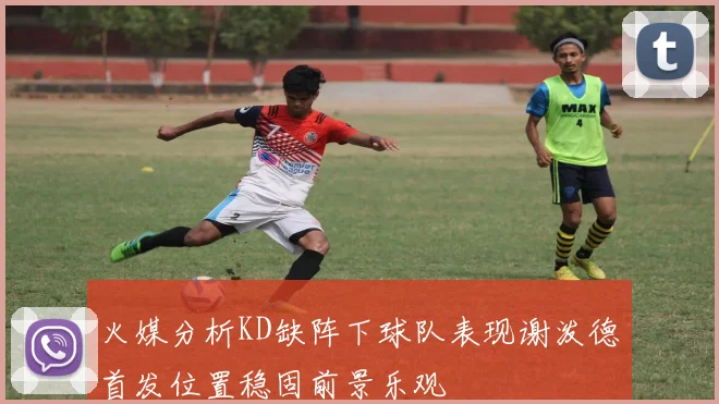 火媒分析KD缺阵下球队表现谢泼德首发位置稳固前景乐观