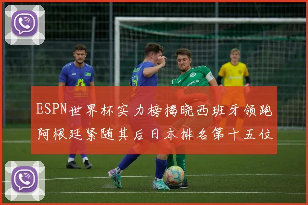 ESPN世界杯实力榜揭晓西班牙领跑阿根廷紧随其后日本排名第十五位
