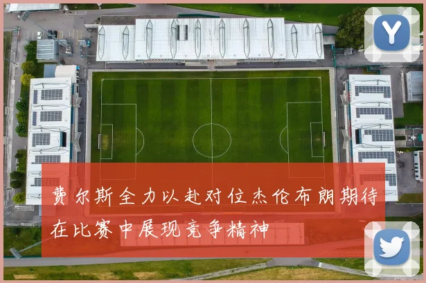 费尔斯全力以赴对位杰伦布朗期待在比赛中展现竞争精神