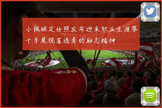 小佩顿定妆照发布迎来职业生涯第十季展现落选秀的励志精神