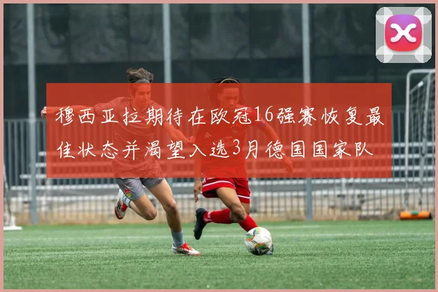 穆西亚拉期待在欧冠16强赛恢复最佳状态并渴望入选3月德国国家队