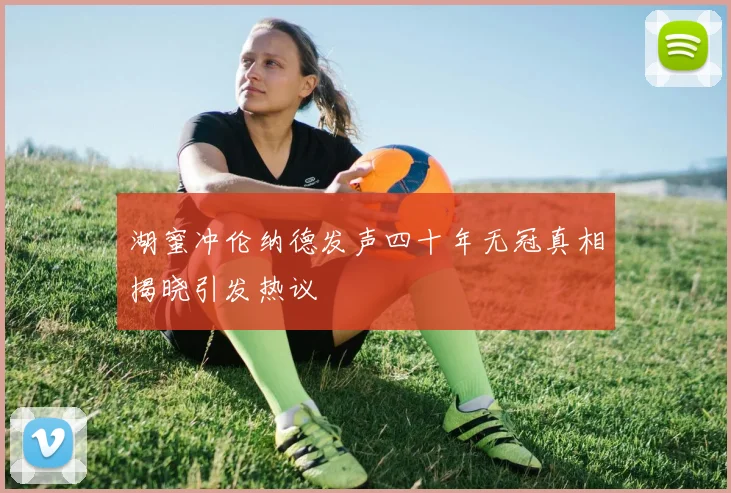 湖蜜冲伦纳德发声四十年无冠真相揭晓引发热议