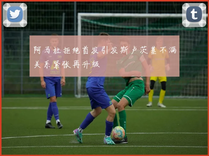 阿马杜拒绝首发引发斯卢茨基不满关系紧张再升级