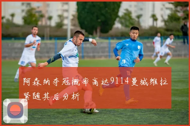 阿森纳夺冠概率高达9114曼城维拉紧随其后分析