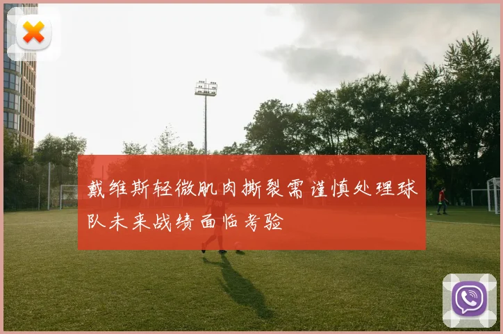 戴维斯轻微肌肉撕裂需谨慎处理球队未来战绩面临考验