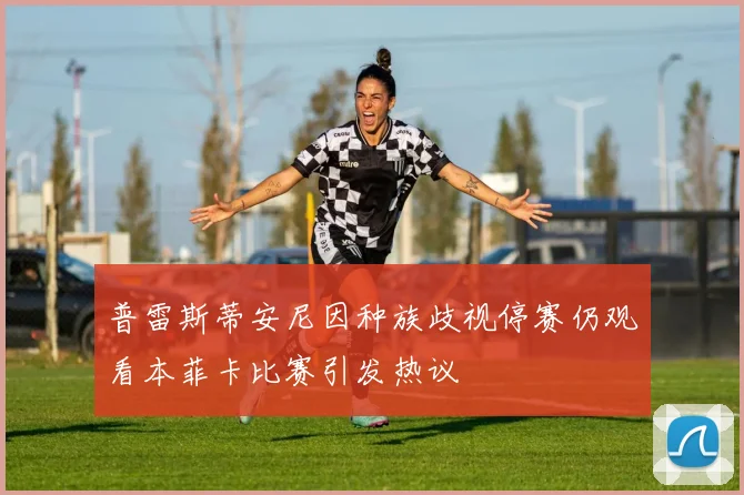 普雷斯蒂安尼因种族歧视停赛仍观看本菲卡比赛引发热议