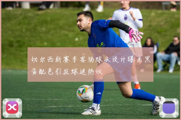 切尔西新赛季客场球衣设计曝光黑黄配色引发球迷热议