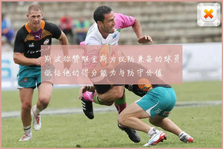 斯波称赞维金斯为攻防兼备的球员低估他的得分能力与防守价值